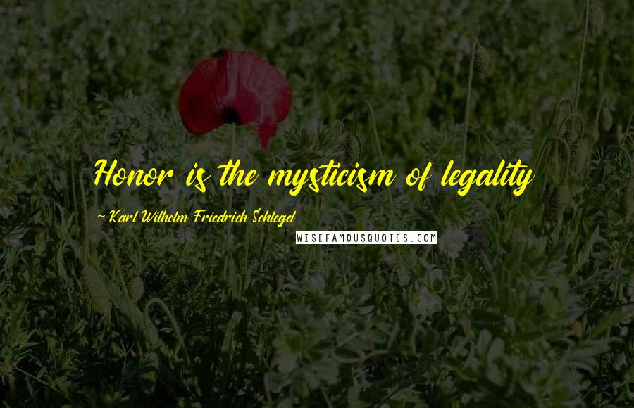 Karl Wilhelm Friedrich Schlegel Quotes: Honor is the mysticism of legality