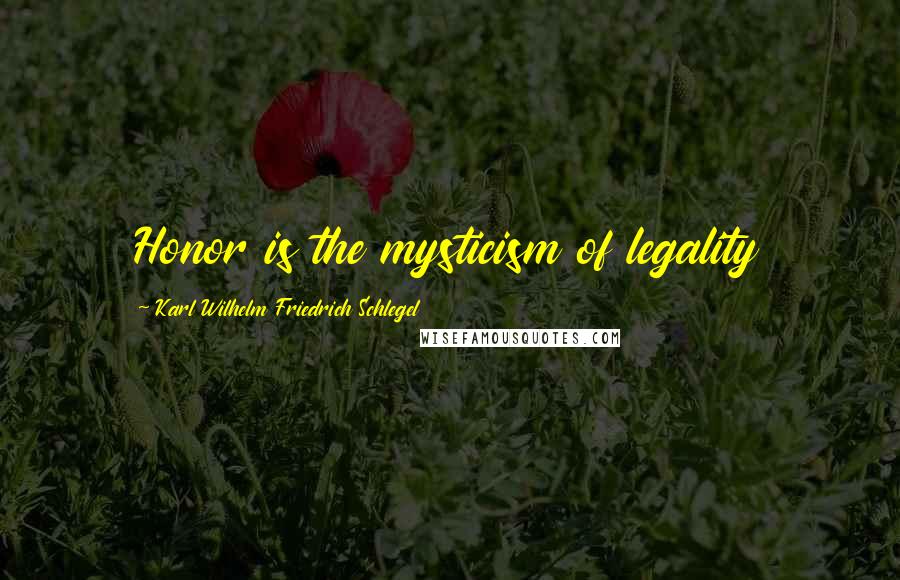 Karl Wilhelm Friedrich Schlegel Quotes: Honor is the mysticism of legality