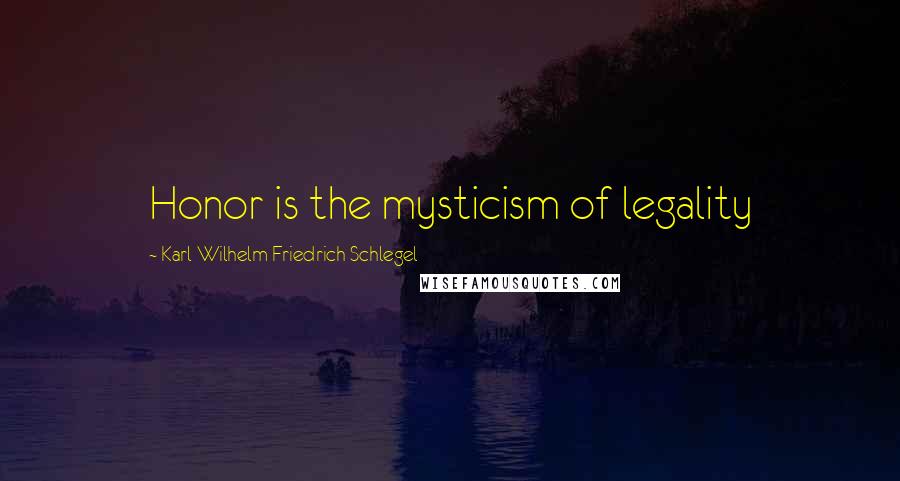 Karl Wilhelm Friedrich Schlegel Quotes: Honor is the mysticism of legality