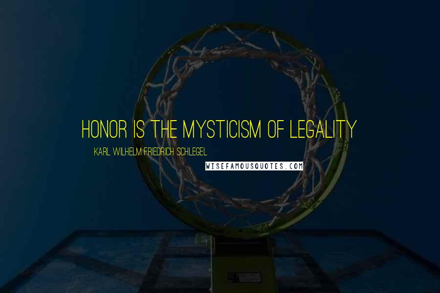 Karl Wilhelm Friedrich Schlegel Quotes: Honor is the mysticism of legality