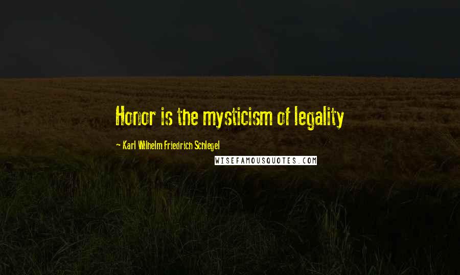 Karl Wilhelm Friedrich Schlegel Quotes: Honor is the mysticism of legality