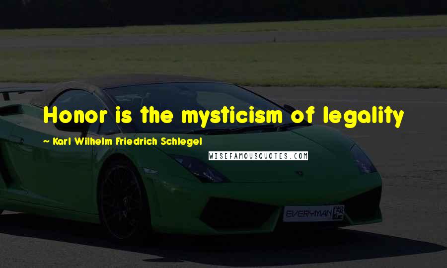 Karl Wilhelm Friedrich Schlegel Quotes: Honor is the mysticism of legality