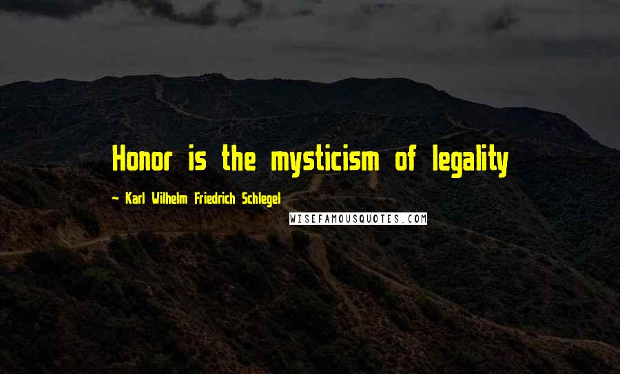 Karl Wilhelm Friedrich Schlegel Quotes: Honor is the mysticism of legality