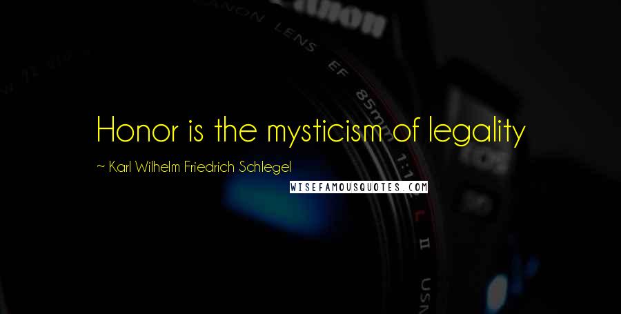 Karl Wilhelm Friedrich Schlegel Quotes: Honor is the mysticism of legality