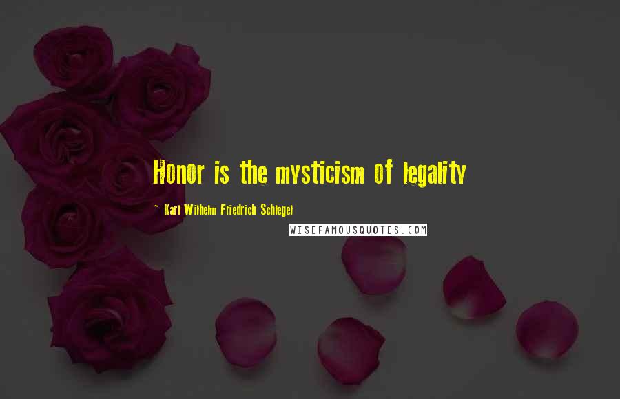 Karl Wilhelm Friedrich Schlegel Quotes: Honor is the mysticism of legality