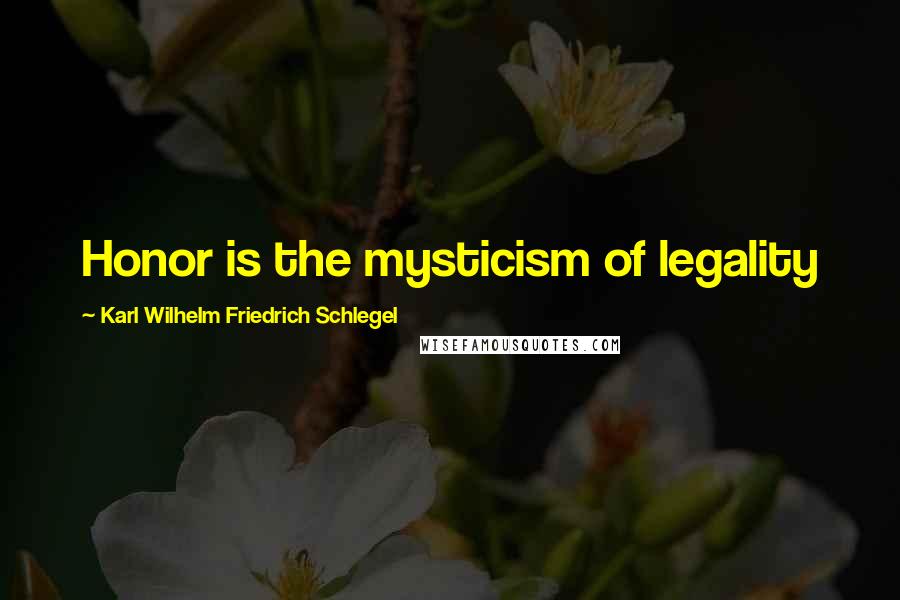 Karl Wilhelm Friedrich Schlegel Quotes: Honor is the mysticism of legality