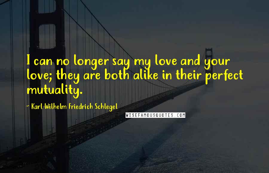 Karl Wilhelm Friedrich Schlegel Quotes: I can no longer say my love and your love; they are both alike in their perfect mutuality.