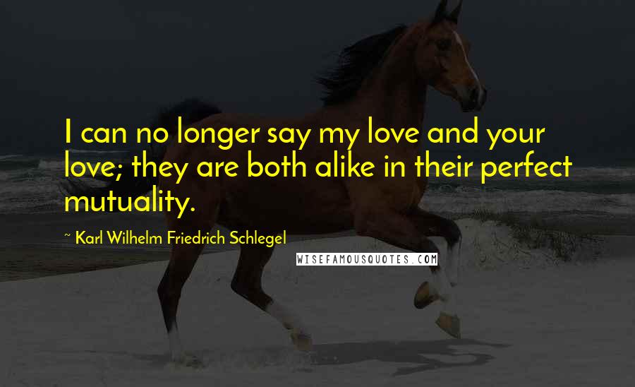 Karl Wilhelm Friedrich Schlegel Quotes: I can no longer say my love and your love; they are both alike in their perfect mutuality.