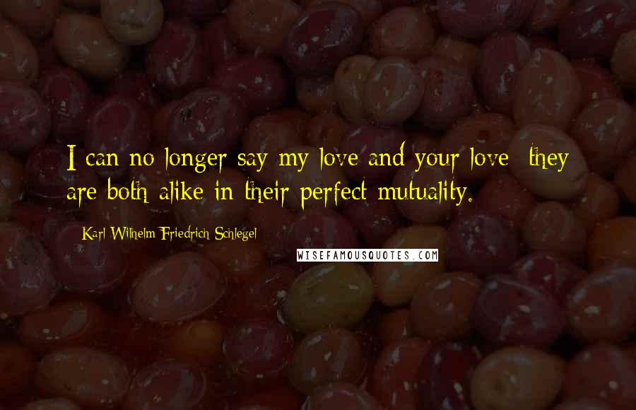 Karl Wilhelm Friedrich Schlegel Quotes: I can no longer say my love and your love; they are both alike in their perfect mutuality.