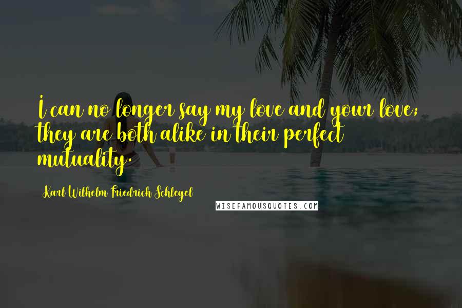 Karl Wilhelm Friedrich Schlegel Quotes: I can no longer say my love and your love; they are both alike in their perfect mutuality.