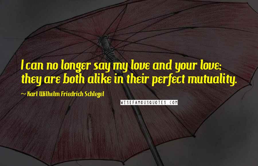 Karl Wilhelm Friedrich Schlegel Quotes: I can no longer say my love and your love; they are both alike in their perfect mutuality.