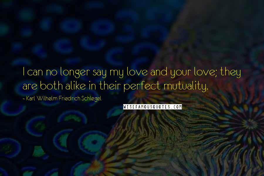 Karl Wilhelm Friedrich Schlegel Quotes: I can no longer say my love and your love; they are both alike in their perfect mutuality.