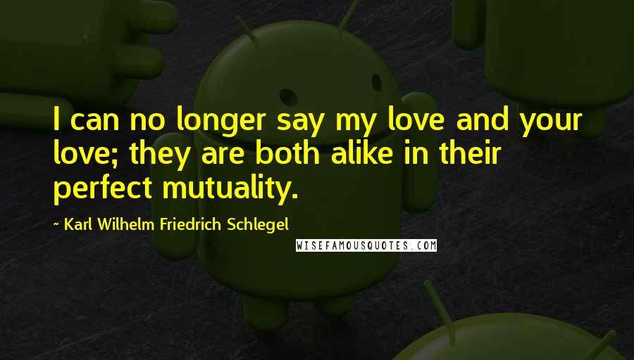 Karl Wilhelm Friedrich Schlegel Quotes: I can no longer say my love and your love; they are both alike in their perfect mutuality.