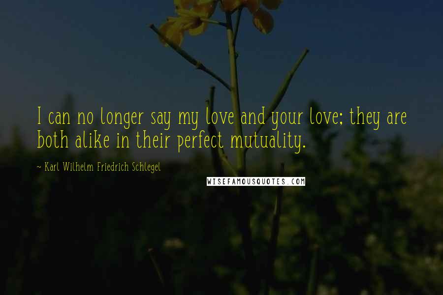 Karl Wilhelm Friedrich Schlegel Quotes: I can no longer say my love and your love; they are both alike in their perfect mutuality.