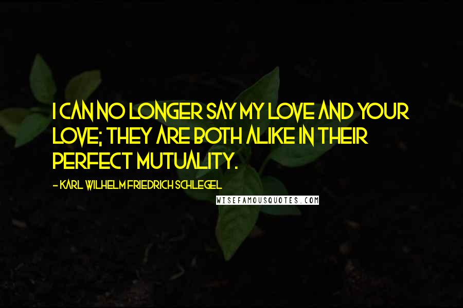 Karl Wilhelm Friedrich Schlegel Quotes: I can no longer say my love and your love; they are both alike in their perfect mutuality.