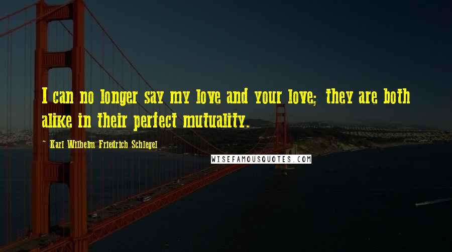 Karl Wilhelm Friedrich Schlegel Quotes: I can no longer say my love and your love; they are both alike in their perfect mutuality.