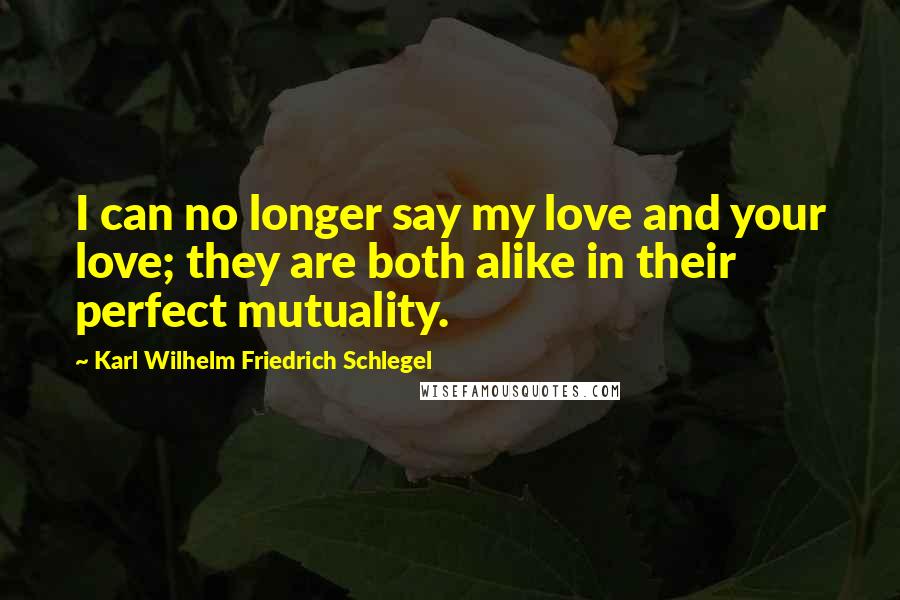 Karl Wilhelm Friedrich Schlegel Quotes: I can no longer say my love and your love; they are both alike in their perfect mutuality.