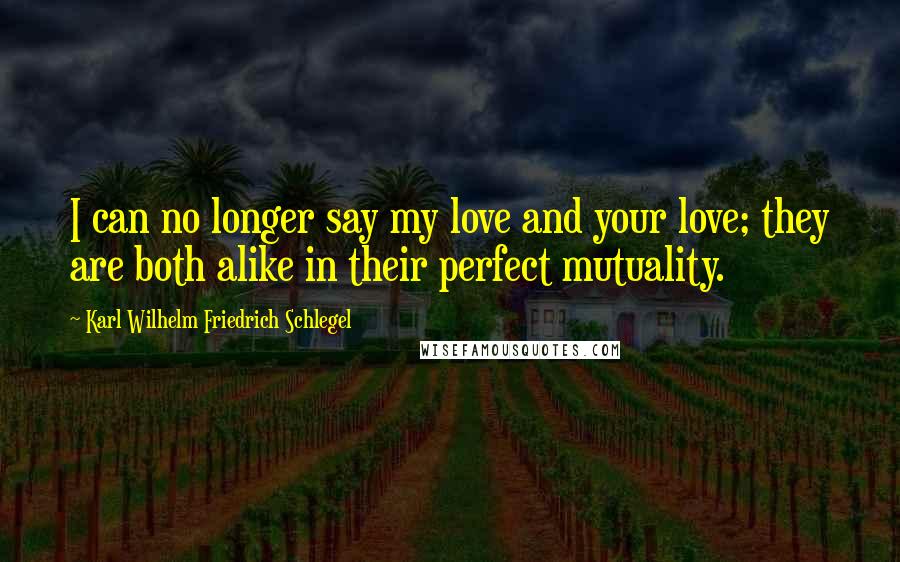 Karl Wilhelm Friedrich Schlegel Quotes: I can no longer say my love and your love; they are both alike in their perfect mutuality.