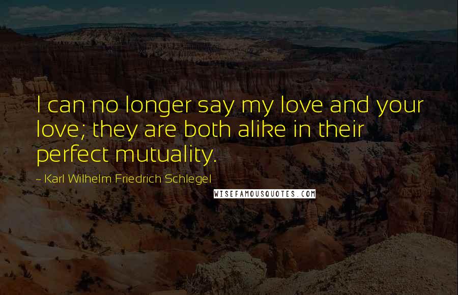 Karl Wilhelm Friedrich Schlegel Quotes: I can no longer say my love and your love; they are both alike in their perfect mutuality.