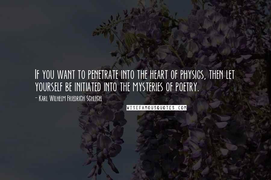 Karl Wilhelm Friedrich Schlegel Quotes: If you want to penetrate into the heart of physics, then let yourself be initiated into the mysteries of poetry.