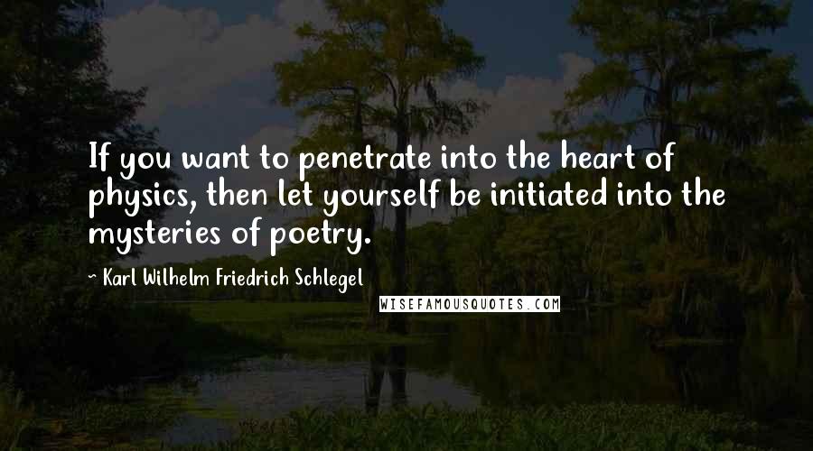 Karl Wilhelm Friedrich Schlegel Quotes: If you want to penetrate into the heart of physics, then let yourself be initiated into the mysteries of poetry.