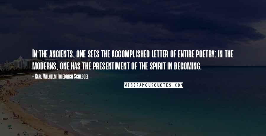 Karl Wilhelm Friedrich Schlegel Quotes: In the ancients, one sees the accomplished letter of entire poetry: in the moderns, one has the presentiment of the spirit in becoming.