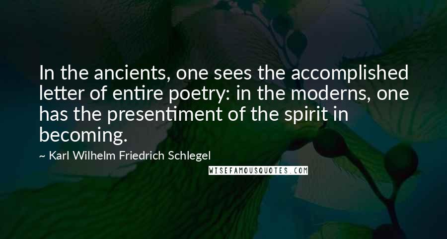 Karl Wilhelm Friedrich Schlegel Quotes: In the ancients, one sees the accomplished letter of entire poetry: in the moderns, one has the presentiment of the spirit in becoming.