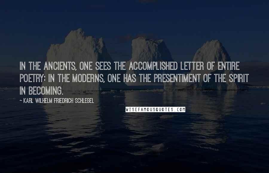 Karl Wilhelm Friedrich Schlegel Quotes: In the ancients, one sees the accomplished letter of entire poetry: in the moderns, one has the presentiment of the spirit in becoming.