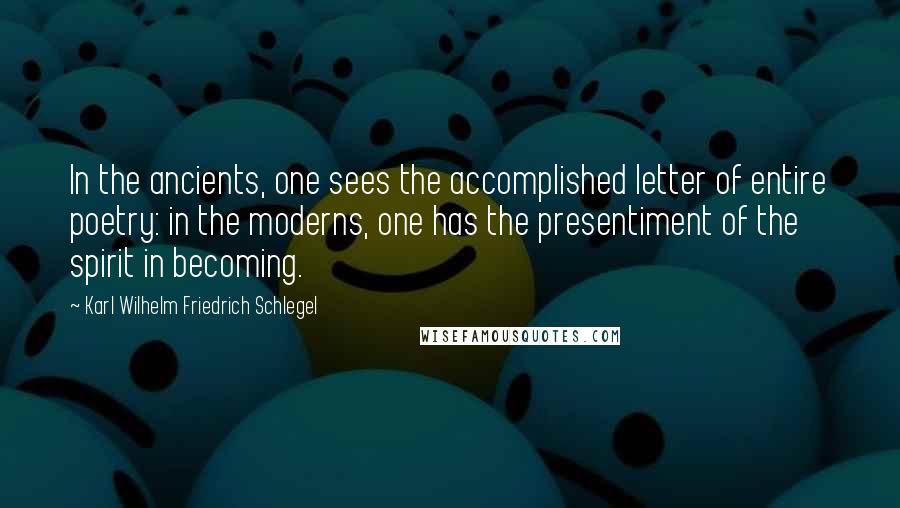 Karl Wilhelm Friedrich Schlegel Quotes: In the ancients, one sees the accomplished letter of entire poetry: in the moderns, one has the presentiment of the spirit in becoming.