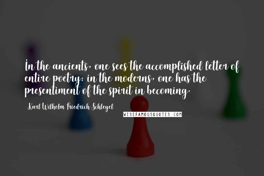 Karl Wilhelm Friedrich Schlegel Quotes: In the ancients, one sees the accomplished letter of entire poetry: in the moderns, one has the presentiment of the spirit in becoming.