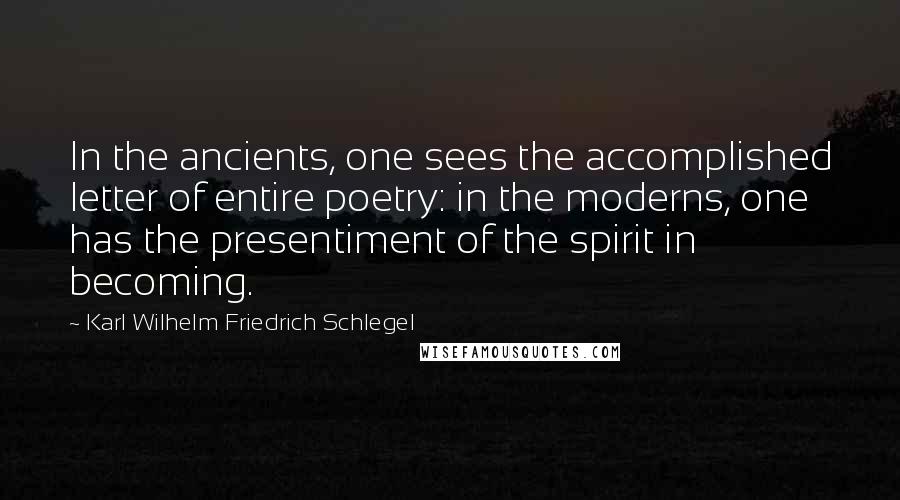 Karl Wilhelm Friedrich Schlegel Quotes: In the ancients, one sees the accomplished letter of entire poetry: in the moderns, one has the presentiment of the spirit in becoming.