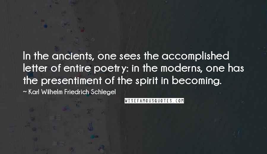 Karl Wilhelm Friedrich Schlegel Quotes: In the ancients, one sees the accomplished letter of entire poetry: in the moderns, one has the presentiment of the spirit in becoming.