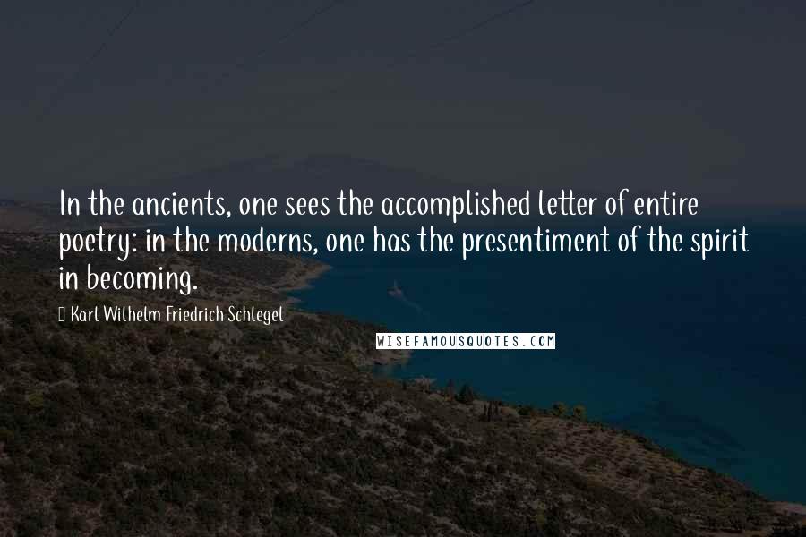 Karl Wilhelm Friedrich Schlegel Quotes: In the ancients, one sees the accomplished letter of entire poetry: in the moderns, one has the presentiment of the spirit in becoming.