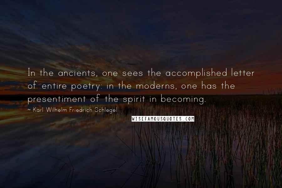 Karl Wilhelm Friedrich Schlegel Quotes: In the ancients, one sees the accomplished letter of entire poetry: in the moderns, one has the presentiment of the spirit in becoming.