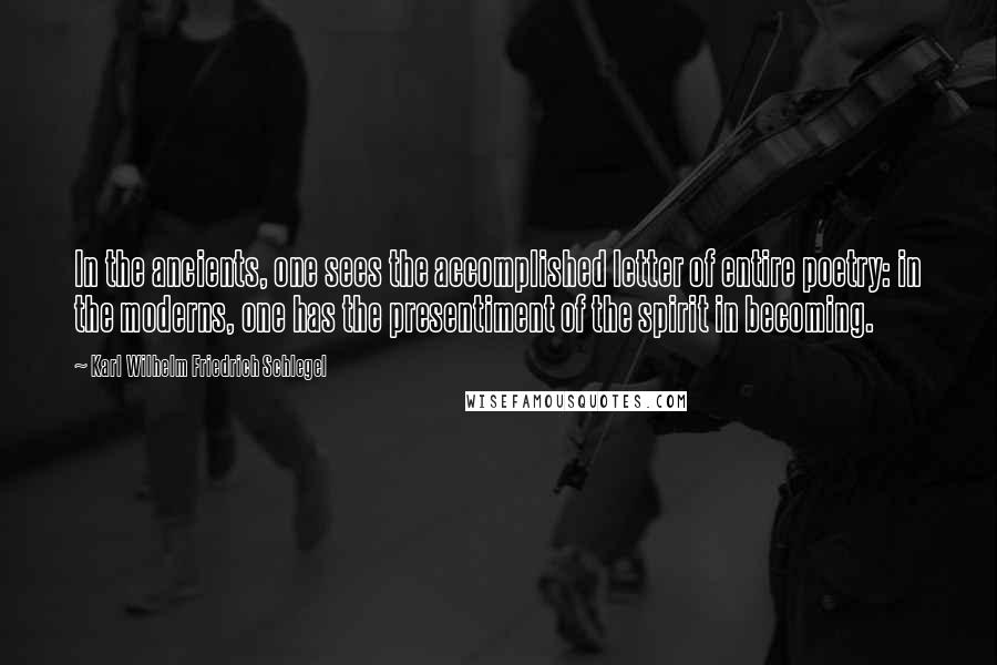 Karl Wilhelm Friedrich Schlegel Quotes: In the ancients, one sees the accomplished letter of entire poetry: in the moderns, one has the presentiment of the spirit in becoming.
