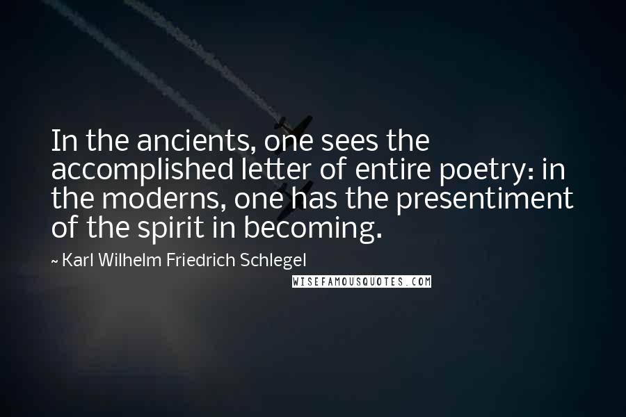 Karl Wilhelm Friedrich Schlegel Quotes: In the ancients, one sees the accomplished letter of entire poetry: in the moderns, one has the presentiment of the spirit in becoming.