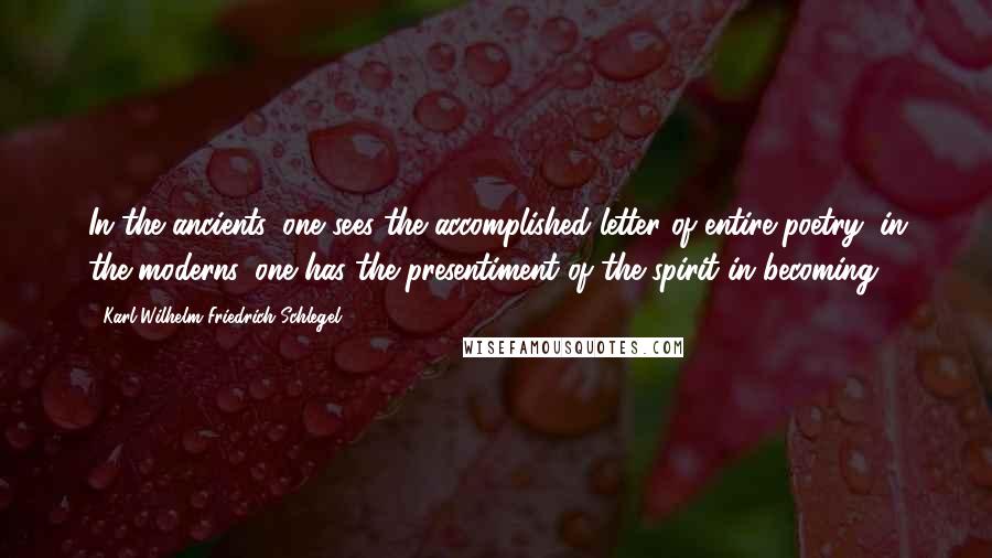 Karl Wilhelm Friedrich Schlegel Quotes: In the ancients, one sees the accomplished letter of entire poetry: in the moderns, one has the presentiment of the spirit in becoming.