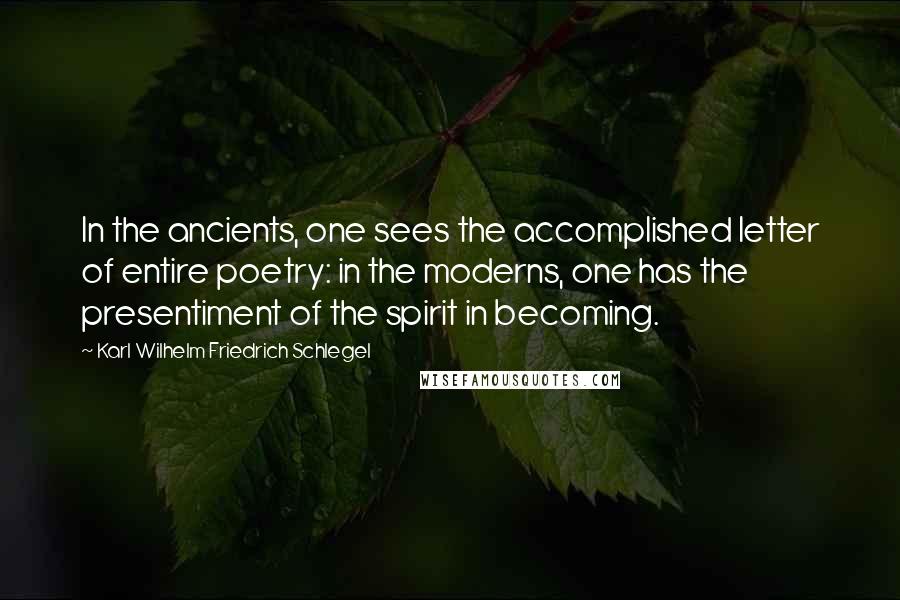 Karl Wilhelm Friedrich Schlegel Quotes: In the ancients, one sees the accomplished letter of entire poetry: in the moderns, one has the presentiment of the spirit in becoming.