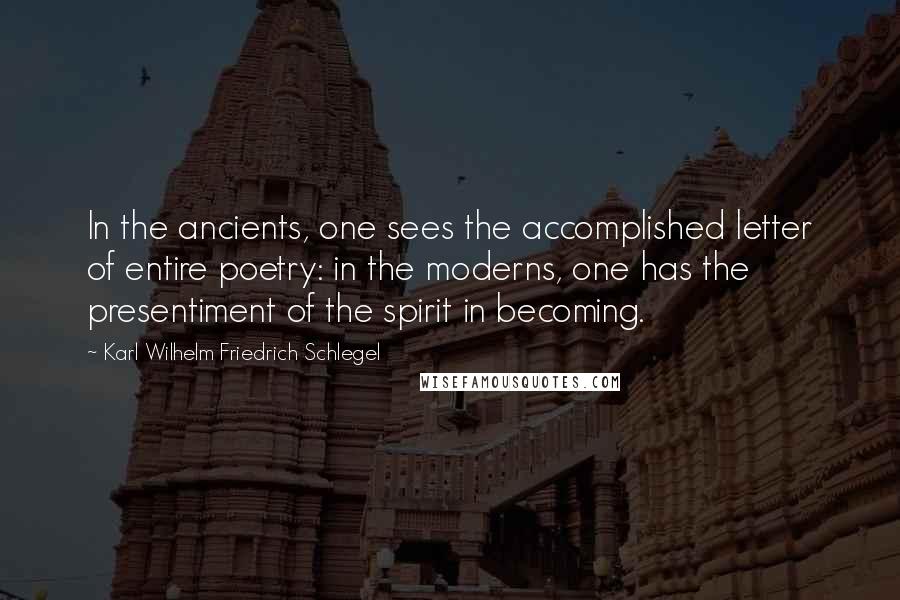 Karl Wilhelm Friedrich Schlegel Quotes: In the ancients, one sees the accomplished letter of entire poetry: in the moderns, one has the presentiment of the spirit in becoming.