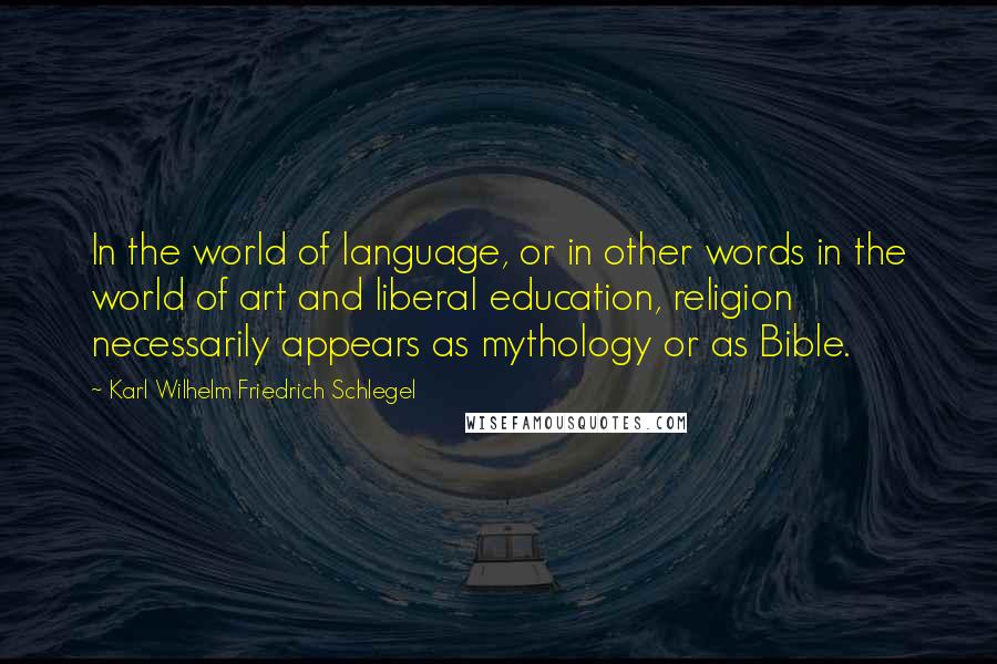 Karl Wilhelm Friedrich Schlegel Quotes: In the world of language, or in other words in the world of art and liberal education, religion necessarily appears as mythology or as Bible.