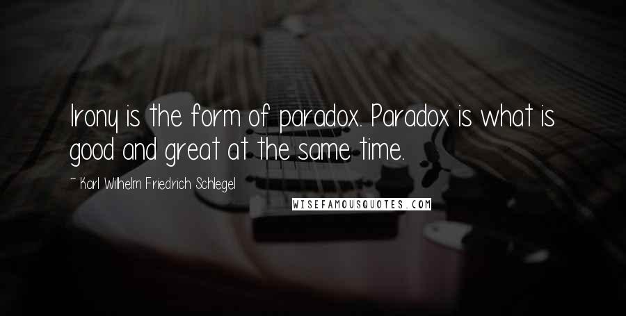 Karl Wilhelm Friedrich Schlegel Quotes: Irony is the form of paradox. Paradox is what is good and great at the same time.
