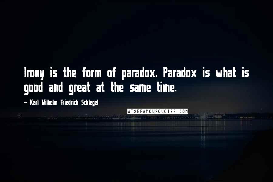 Karl Wilhelm Friedrich Schlegel Quotes: Irony is the form of paradox. Paradox is what is good and great at the same time.