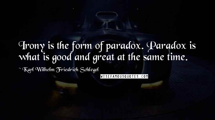 Karl Wilhelm Friedrich Schlegel Quotes: Irony is the form of paradox. Paradox is what is good and great at the same time.