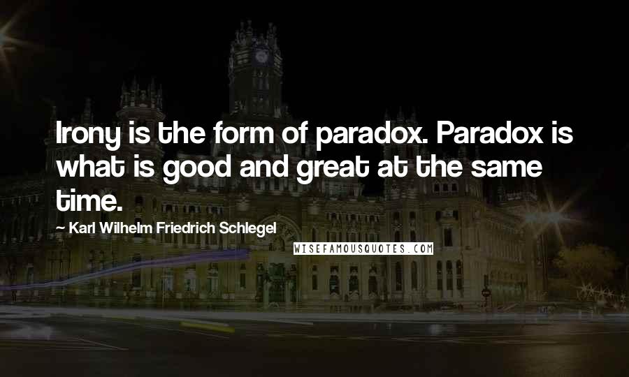 Karl Wilhelm Friedrich Schlegel Quotes: Irony is the form of paradox. Paradox is what is good and great at the same time.