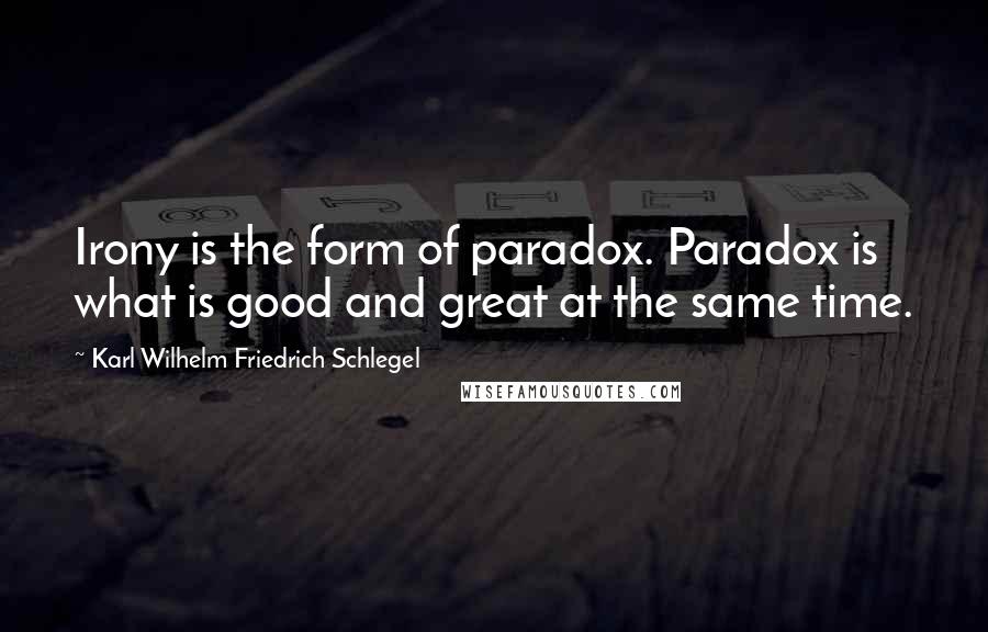 Karl Wilhelm Friedrich Schlegel Quotes: Irony is the form of paradox. Paradox is what is good and great at the same time.