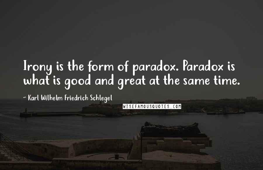 Karl Wilhelm Friedrich Schlegel Quotes: Irony is the form of paradox. Paradox is what is good and great at the same time.