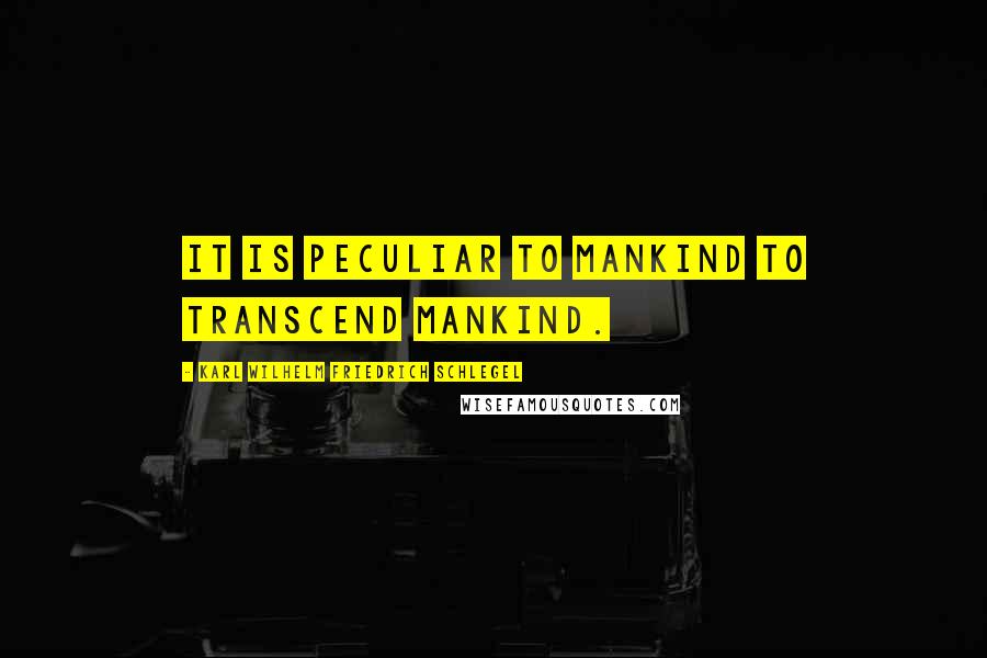 Karl Wilhelm Friedrich Schlegel Quotes: It is peculiar to mankind to transcend mankind.