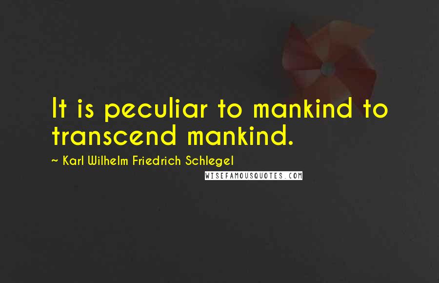 Karl Wilhelm Friedrich Schlegel Quotes: It is peculiar to mankind to transcend mankind.