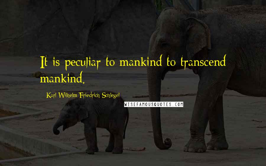 Karl Wilhelm Friedrich Schlegel Quotes: It is peculiar to mankind to transcend mankind.