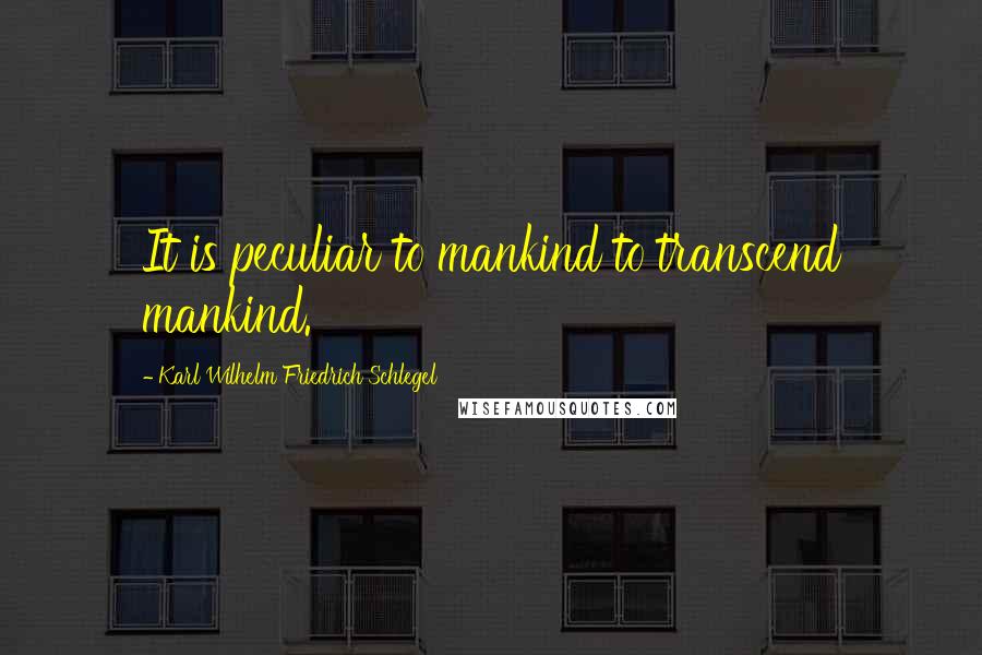 Karl Wilhelm Friedrich Schlegel Quotes: It is peculiar to mankind to transcend mankind.
